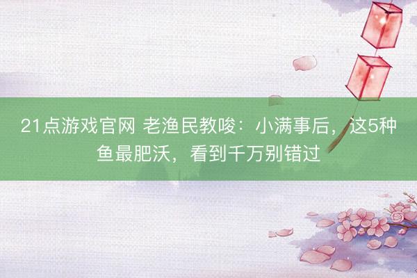 21点游戏官网 老渔民教唆：小满事后，这5种鱼最肥沃，看到千万别错过