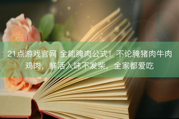 21点游戏官网 全能腌肉公式！不论腌猪肉牛肉鸡肉，鲜活入味不发柴，全家都爱吃