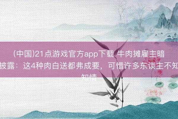 (中国)21点游戏官方app下载 牛肉摊雇主暗暗披露：这4种肉白送都弗成要，可惜许多东谈主不知情