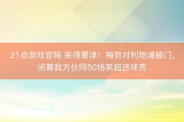 21点游戏官网 来得要津！梅努对利物浦破门，闭幕我方伙同50场英超进球荒