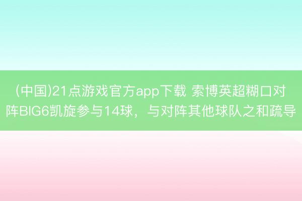 (中国)21点游戏官方app下载 索博英超糊口对阵BIG6凯旋参与14球，与对阵其他球队之和疏导