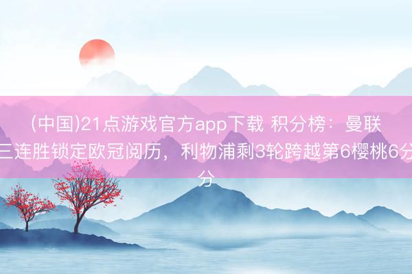 (中国)21点游戏官方app下载 积分榜：曼联三连胜锁定欧冠阅历，<a href=