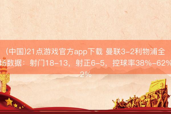 (中国)21点游戏官方app下载 曼联3-2利物浦全场数据：射门18-13，射正6-5，<a href=