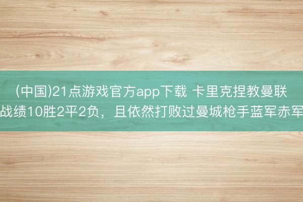 (中国)21点游戏官方app下载 卡里克捏教曼联战绩10胜2平2负，且依然打败过曼城枪手蓝军赤军