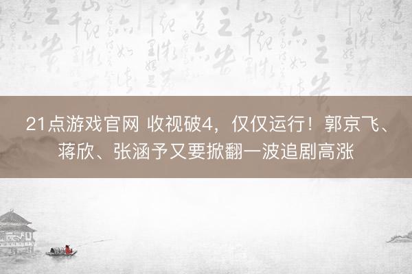 21点游戏官网 收视破4，仅仅运行！郭京飞、蒋欣、张涵予又要掀翻一波追剧高涨
