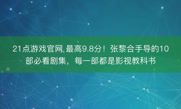 21点游戏官网 最高9.8分！张黎合手导的10部必看剧集，每一部都是影视教科书