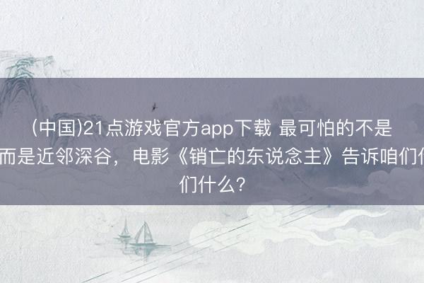 (中国)21点游戏官方app下载 最可怕的不是鬼，而是近邻深谷，电影《销亡的东说念主》告诉咱们什么？