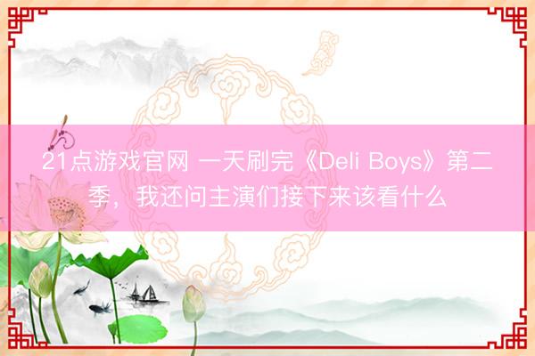 21点游戏官网 一天刷完《Deli Boys》第二季，我还问主演们接下来该看什么