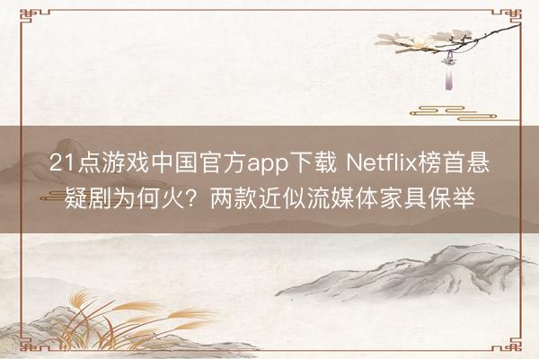 21点游戏中国官方app下载 Netflix榜首悬疑剧为何火？两款近似流媒体家具保举