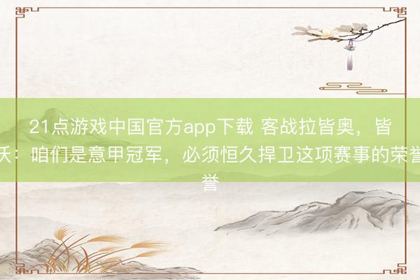 21点游戏中国官方app下载 客战拉皆奥，皆沃：咱们是意甲冠军，必须恒久捍卫这项赛事的荣誉