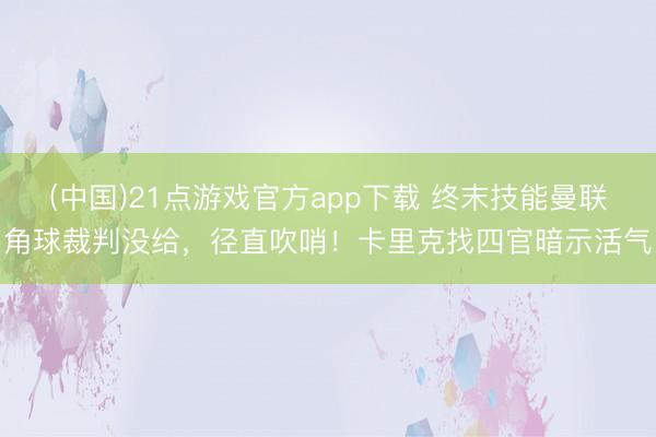 (中国)21点游戏官方app下载 终末技能曼联角球裁判没给，径直吹哨！卡里克找四官暗示活气
