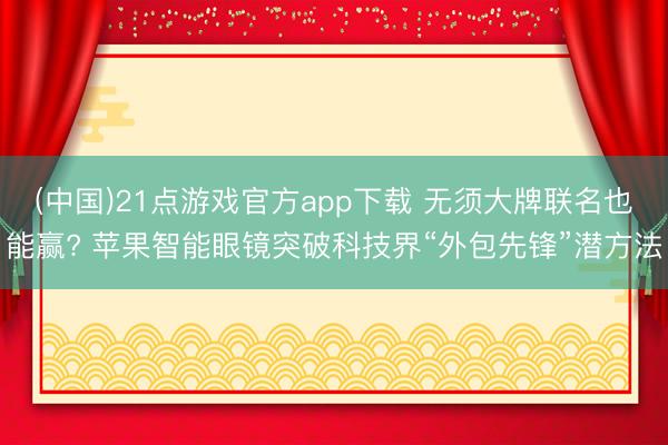 (中国)21点游戏官方app下载 无须大牌联名也能赢? 苹果智能眼镜突破科技界“外包先锋”潜方法