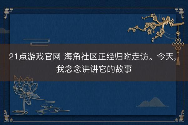 21点游戏官网 海角社区正经归附走访。今天， 我念念讲讲它的故事
