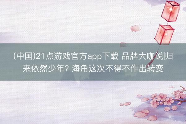 (中国)21点游戏官方app下载 品牌大咖说|归来依然少年? 海角这次不得不作出转变
