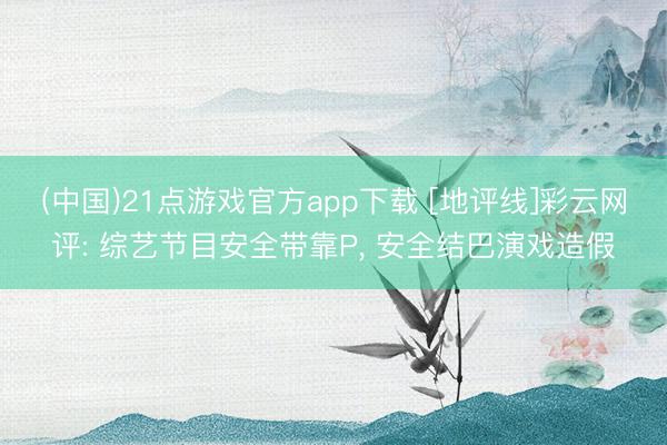 (中国)21点游戏官方app下载 [地评线]彩云网评: 综艺节目安全带靠P， 安全结巴演戏造假