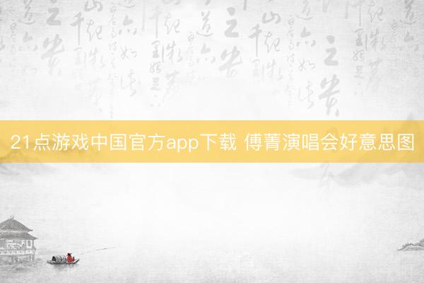 21点游戏中国官方app下载 傅菁演唱会好意思图