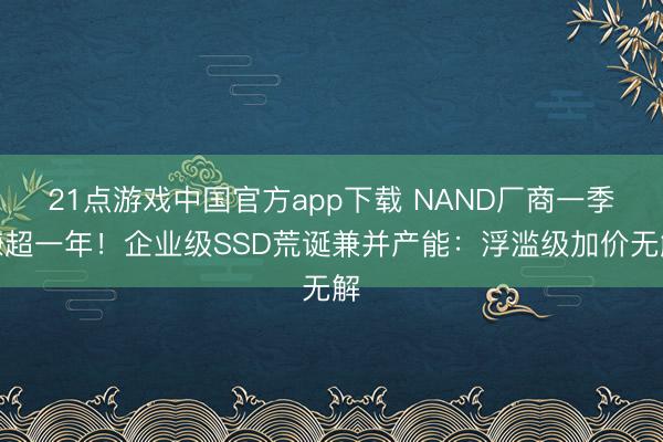 21点游戏中国官方app下载 NAND厂商一季赚超一年！企业级SSD荒诞兼并产能：浮滥级加价无解