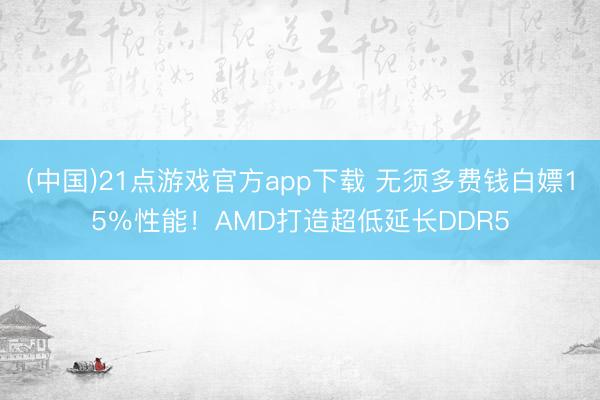 (中国)21点游戏官方app下载 无须多费钱白嫖15％性能！AMD打造超低延长DDR5