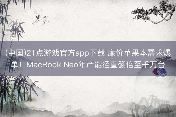 (中国)21点游戏官方app下载 廉价苹果本需求爆单！MacBook Neo年产能径直翻倍至千万台