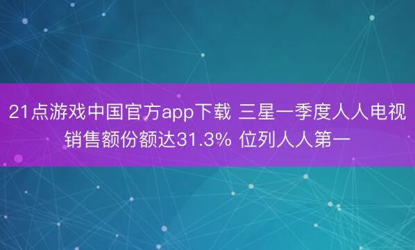 21点游戏中国官方app下载 三星一季度人人电视销售额份额达31.3% 位列人人第一