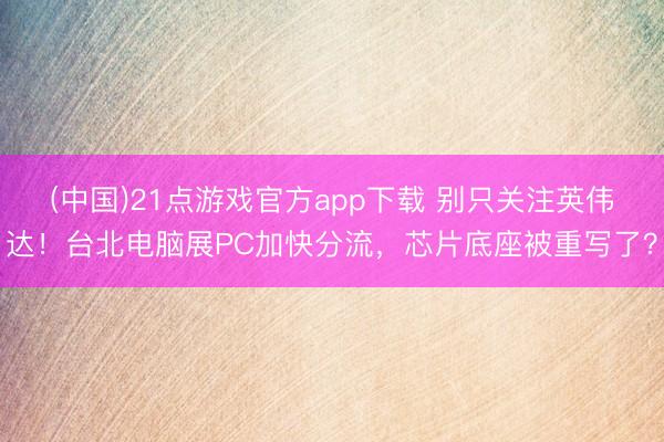 (中国)21点游戏官方app下载 别只关注英伟达！台北电脑展PC加快分流，芯片底座被重写了？