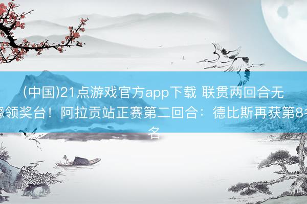 (中国)21点游戏官方app下载 联贯两回合无缘领奖台！阿拉贡站正赛第二回合：德比斯再获第8名