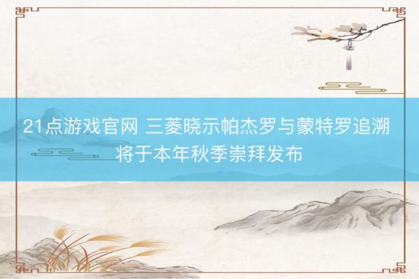21点游戏官网 三菱晓示帕杰罗与蒙特罗追溯 将于本年秋季崇拜发布