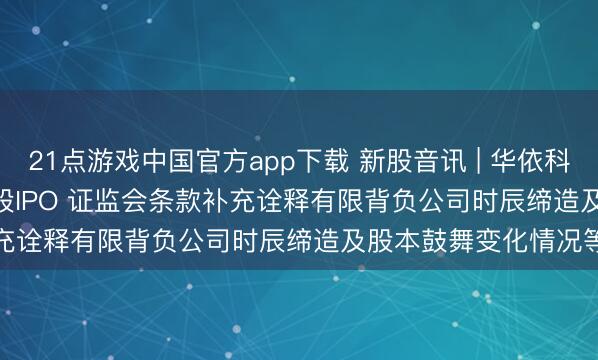 21点游戏中国官方app下载 新股音讯 | 华依科技(688071.SH)拟港股IPO 证监会条款补充诠释有限背负公司时辰缔造及股本鼓舞变化情况等