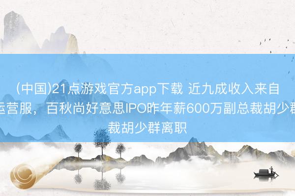 (中国)21点游戏官方app下载 近九成收入来自电商运营服，百秋尚好意思IPO昨年薪600万副总裁胡少群离职