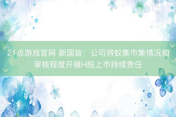 21点游戏官网 新国皆：公司将蚁集市集情况和审核程度开展H股上市持续责任