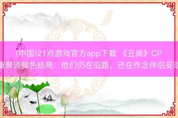 (中国)21点游戏官方app下载 《丑闻》CP重聚谈脚色结局：他们仍在沿路，还在作念伴侣妥洽