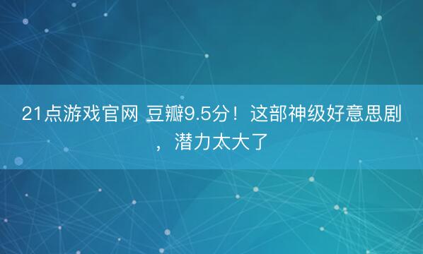 21点游戏官网 豆瓣9.5分！这部神级好意思剧，潜力太大了