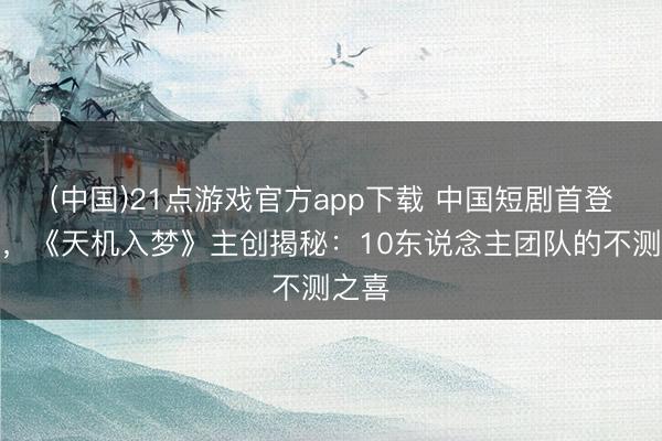 (中国)21点游戏官方app下载 中国短剧首登戛纳，《天机入梦》主创揭秘：10东说念主团队的不测之喜