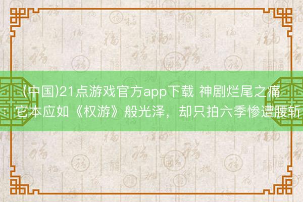 (中国)21点游戏官方app下载 神剧烂尾之痛：它本应如《权游》般光泽，却只拍六季惨遭腰斩