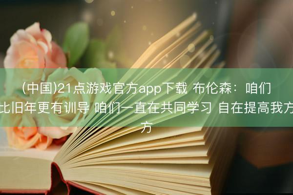 (中国)21点游戏官方app下载 布伦森：咱们比旧年更有训导 咱们一直在共同学习 自在提高我方