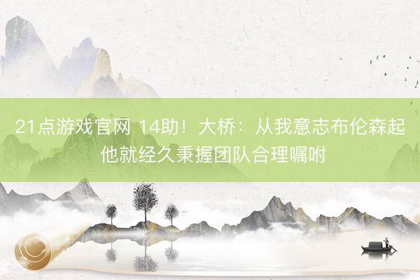 21点游戏官网 14助！大桥：从我意志布伦森起 他就经久秉握团队合理嘱咐