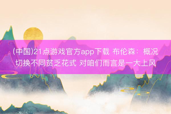 (中国)21点游戏官方app下载 布伦森：概况切换不同贫乏花式 对咱们而言是一大上风