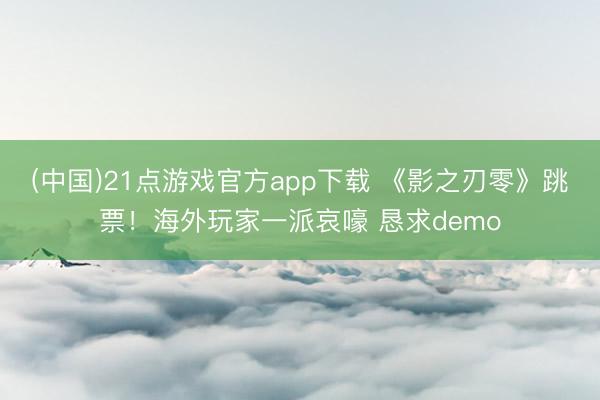 (中国)21点游戏官方app下载 《影之刃零》跳票！海外玩家一派哀嚎 恳求demo