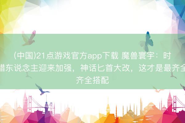 (中国)21点游戏官方app下载 魔兽寰宇：时光服猎东说念主迎来加强，神话匕首大改，这才是最齐全搭配