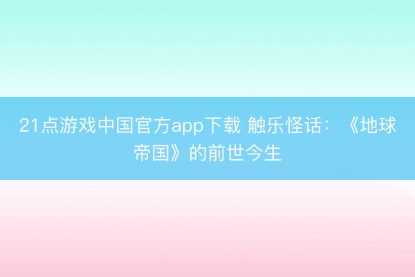 21点游戏中国官方app下载 触乐怪话：《地球帝国》的前世今生