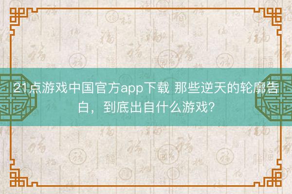 21点游戏中国官方app下载 那些逆天的轮廓告白，到底出自什么游戏？