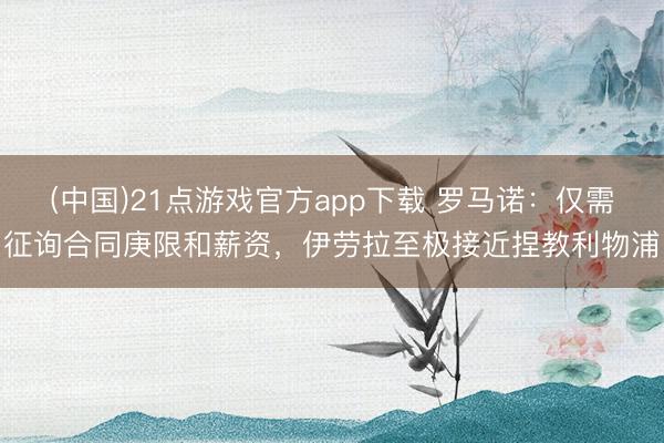 (中国)21点游戏官方app下载 罗马诺:仅需征询合同庚限和薪资,伊劳拉至极接近捏教利物浦