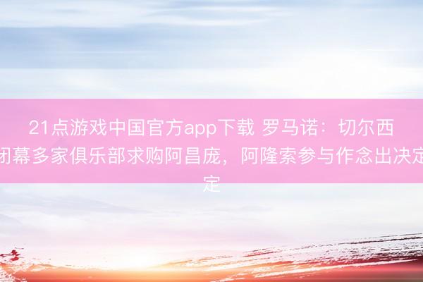 21点游戏中国官方app下载 罗马诺：切尔西闭幕多家俱乐部求购阿昌庞，阿隆索参与作念出决定