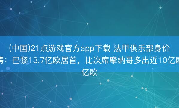(中国)21点游戏官方app下载 法甲俱乐部身价榜：巴黎13.7亿欧居首，比次席摩纳哥多出近10亿欧