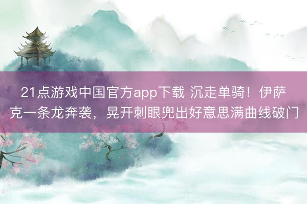 21点游戏中国官方app下载 沉走单骑！伊萨克一条龙奔袭，晃开刺眼兜出好意思满曲线破门