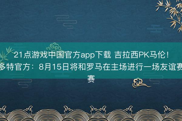 21点游戏中国官方app下载 吉拉西PK马伦！多特官方：8月15日将和罗马在主场进行一场友谊赛