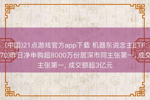 (中国)21点游戏官方app下载 机器东说念主ETF天弘(159770)昨日净申购超8000万份居深市同主张第一， 成交额超3亿元