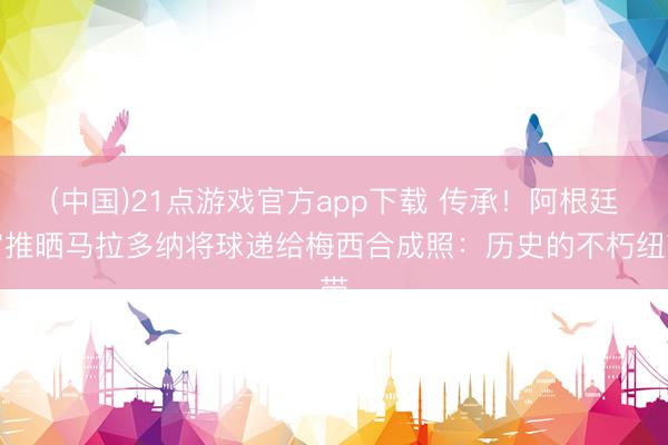 (中国)21点游戏官方app下载 传承！阿根廷官推晒马拉多纳将球递给梅西合成照：历史的不朽纽带