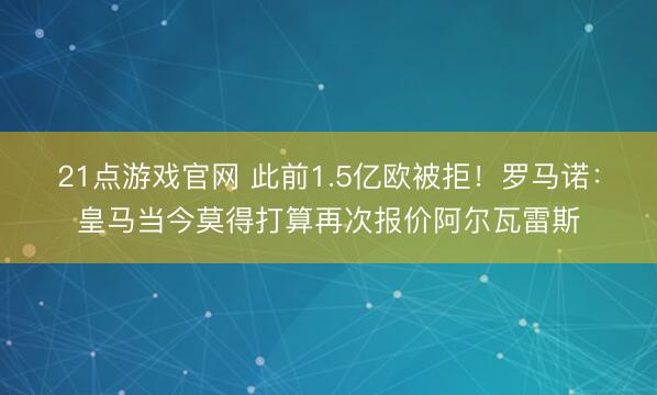 21点游戏官网 此前1.5亿欧被拒！罗马诺：皇马当今莫得打算再次报价阿尔瓦雷斯