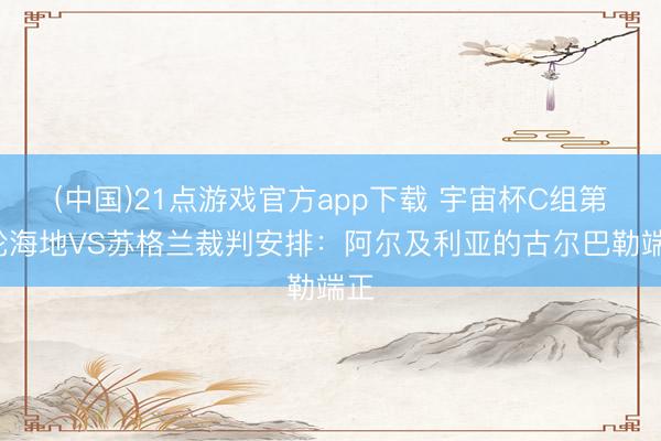 (中国)21点游戏官方app下载 宇宙杯C组第1轮海地VS苏格兰裁判安排：阿尔及利亚的古尔巴勒端正